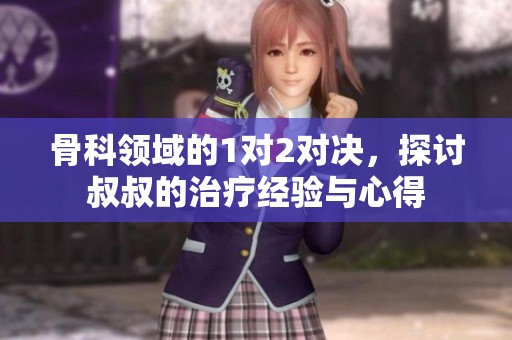 骨科领域的1对2对决，探讨叔叔的治疗经验与心得