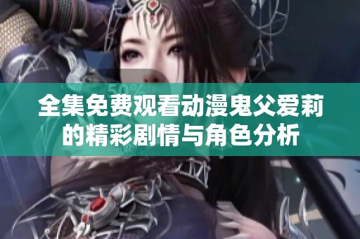 全集免费观看动漫鬼父爱莉的精彩剧情与角色分析
