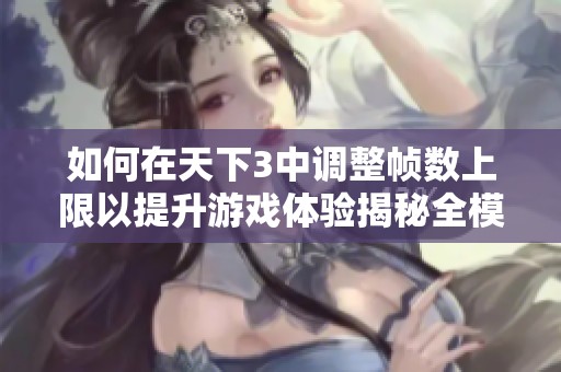 如何在天下3中调整帧数上限以提升游戏体验揭秘全模式3D玄幻网游技巧