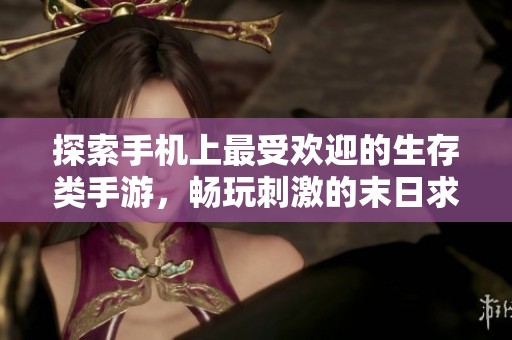 探索手机上最受欢迎的生存类手游，畅玩刺激的末日求生游戏推荐与比较