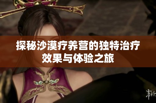 探秘沙漠疗养营的独特治疗效果与体验之旅