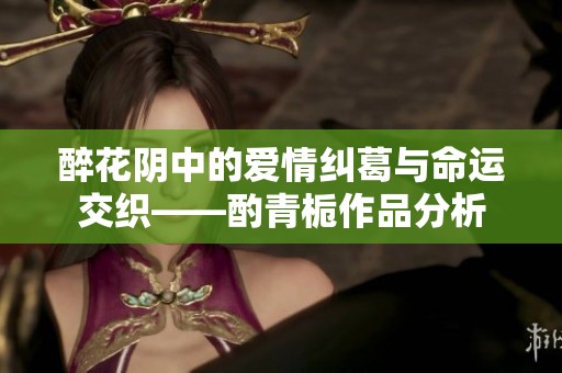 醉花阴中的爱情纠葛与命运交织——酌青栀作品分析