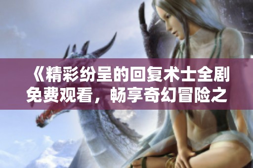 《精彩纷呈的回复术士全剧免费观看，畅享奇幻冒险之旅！》