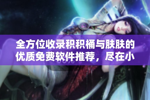 全方位收录积积桶与肤肤的优质免费软件推荐，尽在小安游戏网