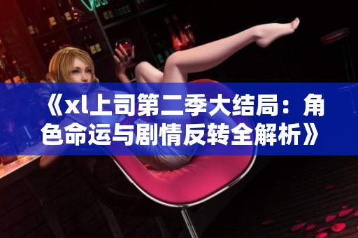 《xl上司第二季大结局：角色命运与剧情反转全解析》