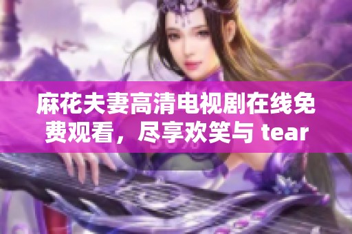 麻花夫妻高清电视剧在线免费观看，尽享欢笑与 tears
