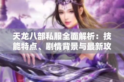 天龙八部私服全面解析：技能特点、剧情背景与最新攻略尽在SZ9YI游戏站