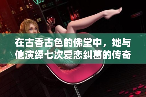 在古香古色的佛堂中，她与他演绎七次爱恋纠葛的传奇故事