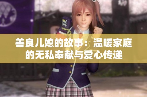 善良儿媳的故事：温暖家庭的无私奉献与爱心传递