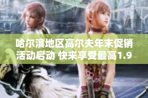 哈尔滨地区高尔夫年末促销活动启动 快来享受最高1.9万元优惠机会别错过