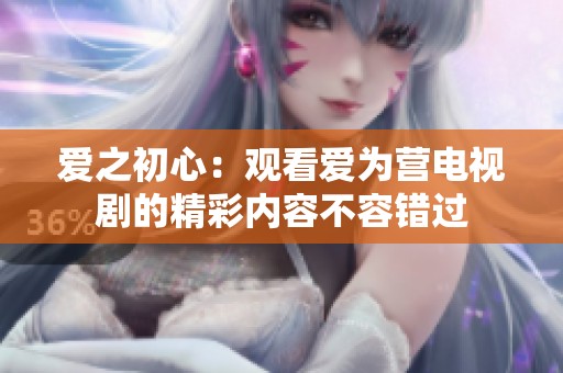 爱之初心：观看爱为营电视剧的精彩内容不容错过