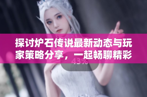 探讨炉石传说最新动态与玩家策略分享，一起畅聊精彩游戏瞬间和心得体会