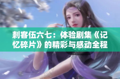 刺客伍六七：体验剧集《记忆碎片》的精彩与感动全程免费观看