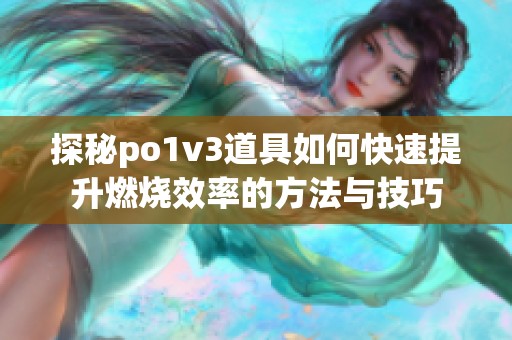 探秘po1v3道具如何快速提升燃烧效率的方法与技巧