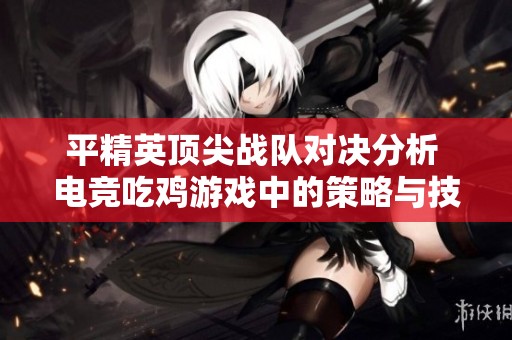 平精英顶尖战队对决分析 电竞吃鸡游戏中的策略与技巧深度剖析