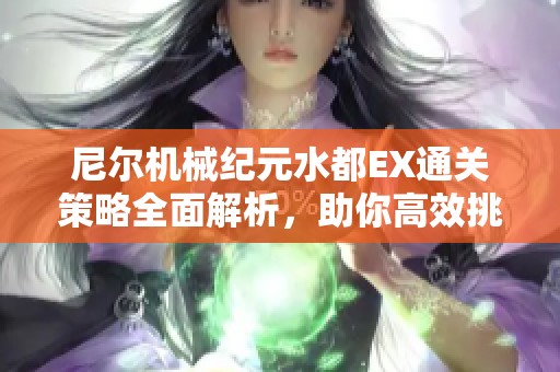 尼尔机械纪元水都EX通关策略全面解析，助你高效挑战体验极致游戏乐趣