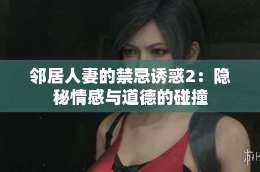 邻居人妻的禁忌诱惑2：隐秘情感与道德的碰撞