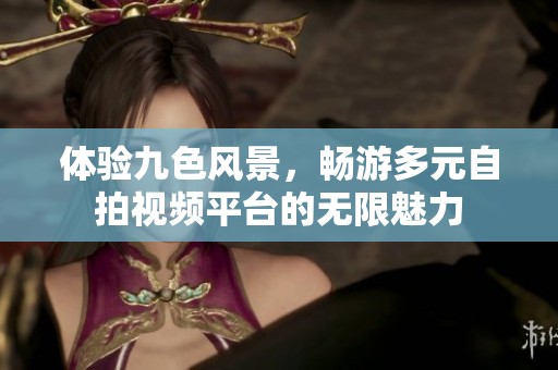 体验九色风景，畅游多元自拍视频平台的无限魅力