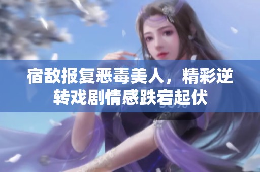 宿敌报复恶毒美人，精彩逆转戏剧情感跌宕起伏