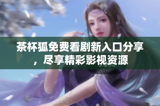 茶杯狐免费看剧新入口分享，尽享精彩影视资源