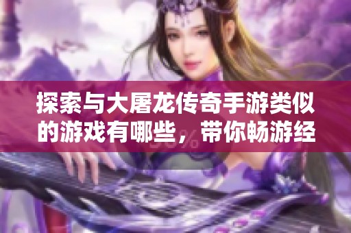 探索与大屠龙传奇手游类似的游戏有哪些，带你畅游经典传奇世界