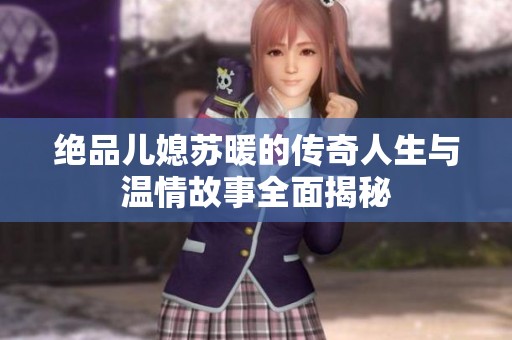 绝品儿媳苏暖的传奇人生与温情故事全面揭秘