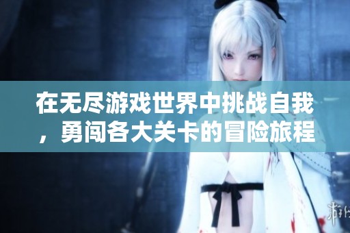 在无尽游戏世界中挑战自我，勇闯各大关卡的冒险旅程