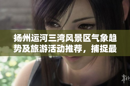 扬州运河三湾风景区气象趋势及旅游活动推荐，捕捉最佳出游时机