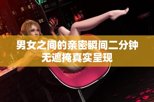 男女之间的亲密瞬间二分钟无遮掩真实呈现