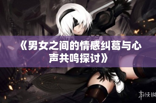 《男女之间的情感纠葛与心声共鸣探讨》