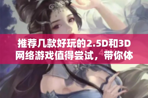 推荐几款好玩的2.5D和3D网络游戏值得尝试，带你体验精彩的游戏世界