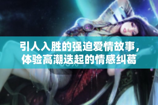 引人入胜的强迫爱情故事，体验高潮迭起的情感纠葛
