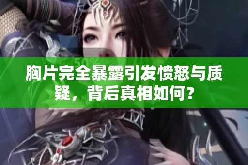 胸片完全暴露引发愤怒与质疑，背后真相如何？