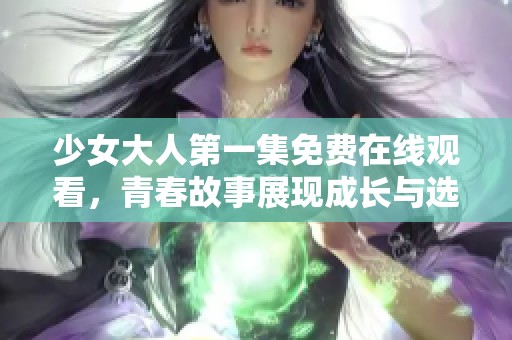 少女大人第一集免费在线观看，青春故事展现成长与选择