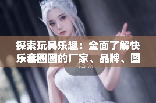 探索玩具乐趣：全面了解快乐套圈圈的厂家、品牌、图片及热帖信息