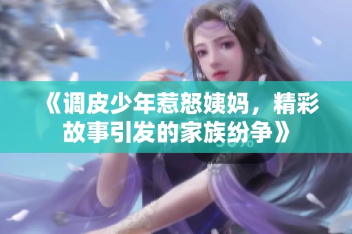 《调皮少年惹怒姨妈，精彩故事引发的家族纷争》