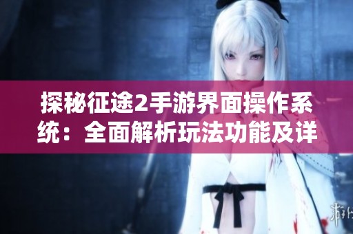 探秘征途2手游界面操作系统：全面解析玩法功能及详细操作指南