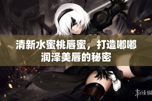 清新水蜜桃唇蜜，打造嘟嘟润泽美唇的秘密