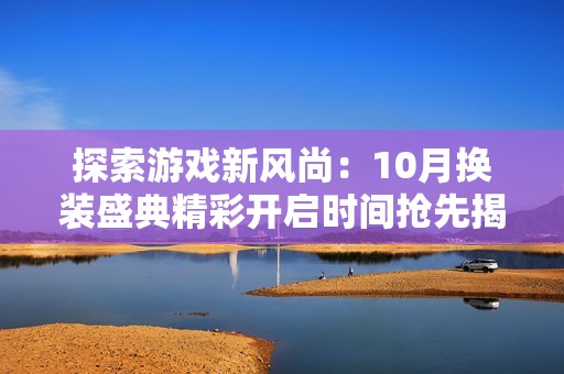探索游戏新风尚：10月换装盛典精彩开启时间抢先揭秘，助你不留遗憾！