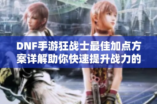 DNF手游狂战士最佳加点方案详解助你快速提升战力的秘籍分享