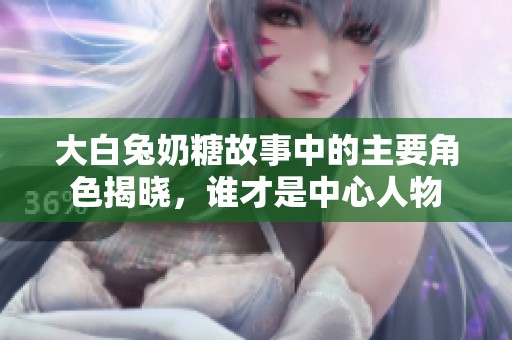 大白兔奶糖故事中的主要角色揭晓，谁才是中心人物