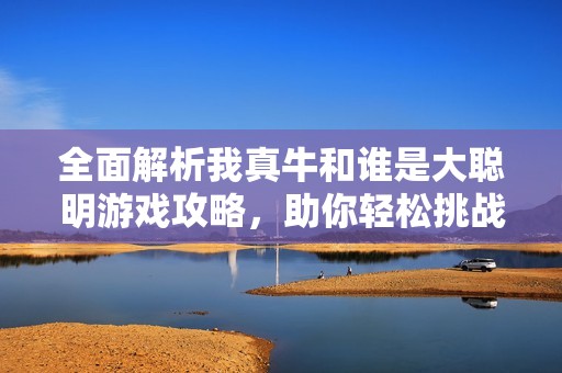 全面解析我真牛和谁是大聪明游戏攻略，助你轻松挑战突破所有关卡