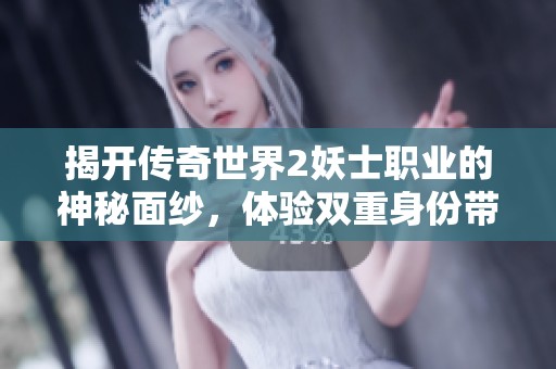 揭开传奇世界2妖士职业的神秘面纱，体验双重身份带来的独特魅力与挑战吧