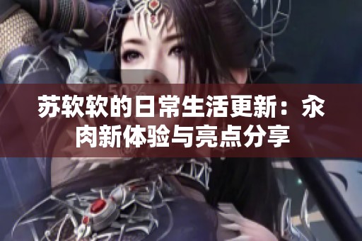 苏软软的日常生活更新：汆肉新体验与亮点分享
