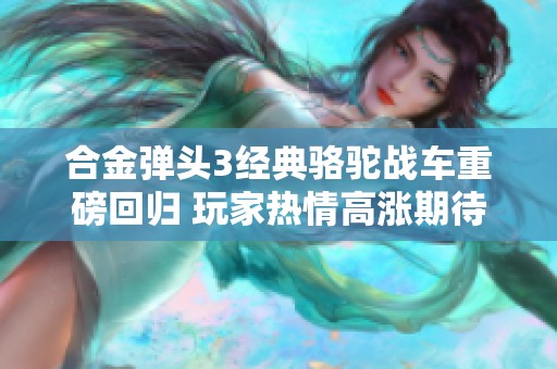 合金弹头3经典骆驼战车重磅回归 玩家热情高涨期待发售盛典