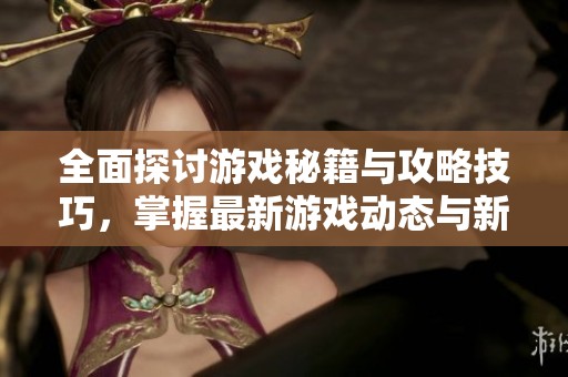 全面探讨游戏秘籍与攻略技巧，掌握最新游戏动态与新闻资讯 - 莘莘游戏网
