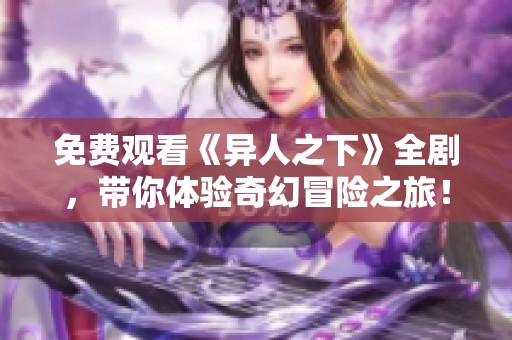 免费观看《异人之下》全剧，带你体验奇幻冒险之旅！