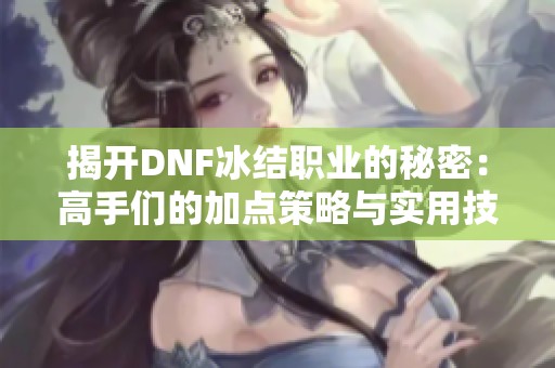 揭开DNF冰结职业的秘密：高手们的加点策略与实用技巧分享