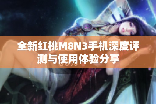 全新红桃M8N3手机深度评测与使用体验分享