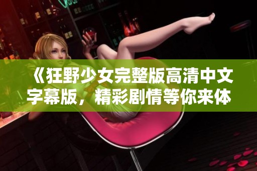 《狂野少女完整版高清中文字幕版，精彩剧情等你来体验》